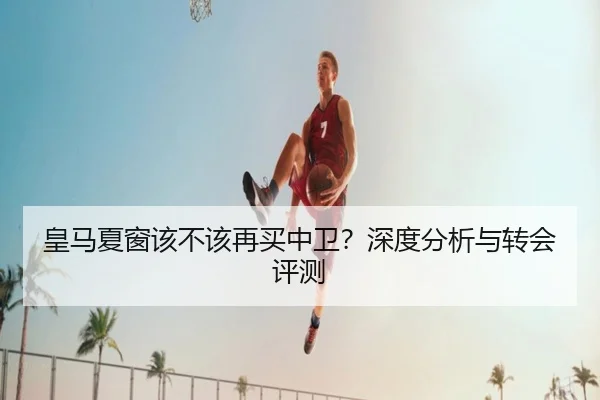 皇马夏窗该不该再买中卫？深度分析与转会评测