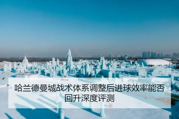 哈兰德曼城战术体系调整后进球效率能否回升深度评测