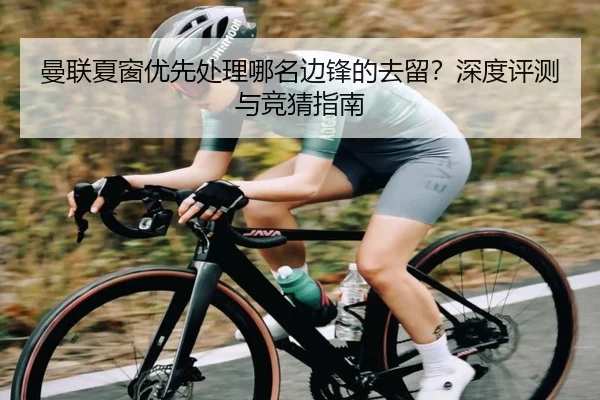 曼联夏窗优先处理哪名边锋的去留？深度评测与竞猜指南