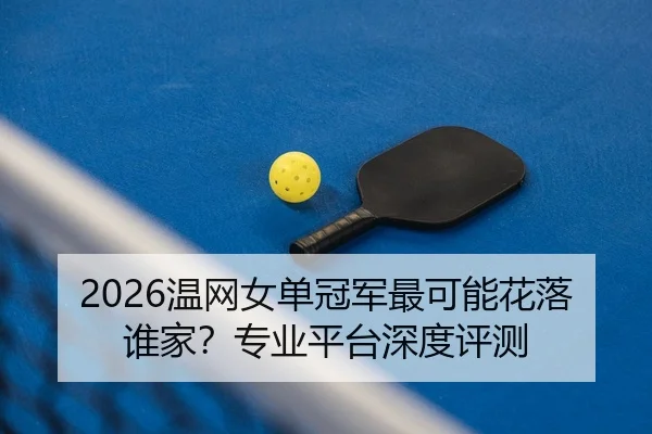 2026温网女单冠军最可能花落谁家？专业平台深度评测