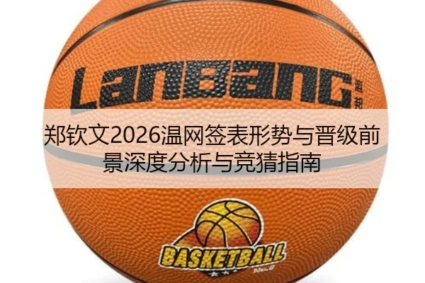 郑钦文2026温网签表形势与晋级前景深度分析与竞猜指南